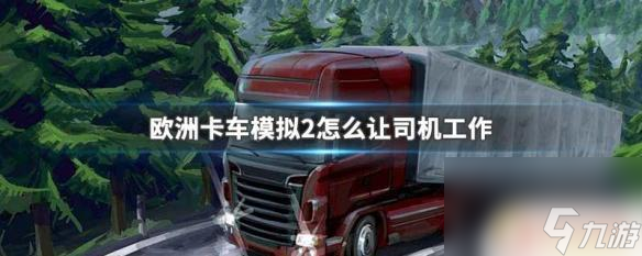 欧洲卡车怎么让驾驶员赚钱 欧洲卡车模拟2司机如何工作