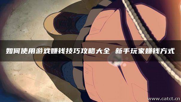 如何使用游戏赚钱技巧攻略大全 新手玩家赚钱方式