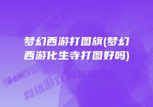 梦幻西游打图旗(梦幻西游化生寺打图好吗)
