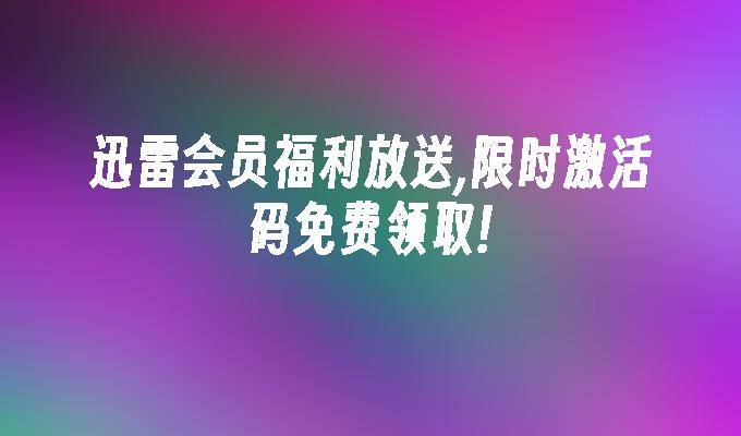 迅雷超级会员激活码_迅雷会员免费激活码领取_迅雷会员限时活动