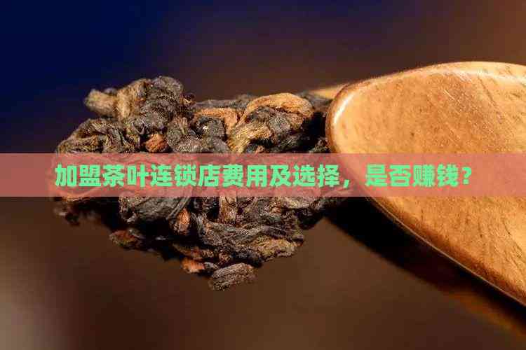 加盟茶叶连锁店费用及选择，是否赚钱？