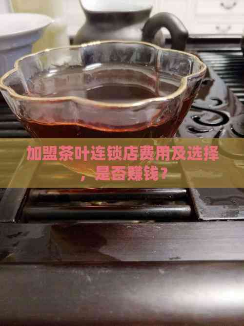 加盟茶叶连锁店费用及选择，是否赚钱？