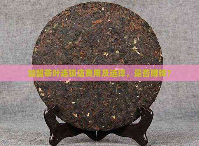 加盟茶叶连锁店费用及选择，是否赚钱？