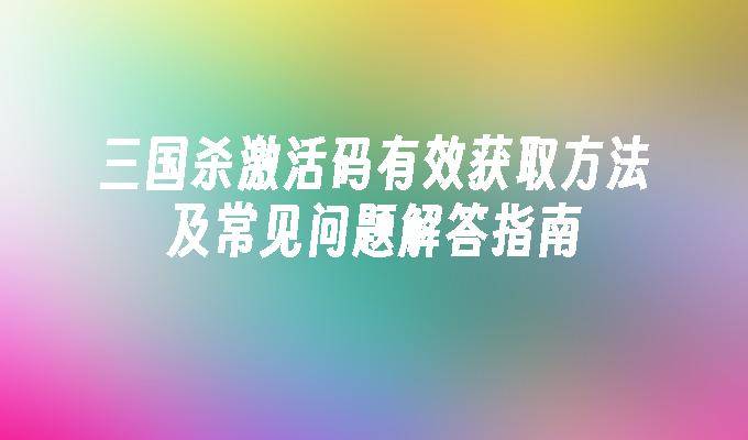 三国杀激活码常见问题解答_英雄三国现在要激活码吗_三国杀激活码获取方法